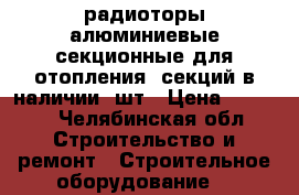 радиоторы алюминиевые секционные для отопления 8секций в наличии 5шт › Цена ­ 2 000 - Челябинская обл. Строительство и ремонт » Строительное оборудование   